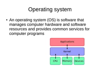Operating system
● An operating system (OS) is software that
manages computer hardware and software
resources and provides common services for
computer programs
 