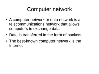 Computer network
● A computer network or data network is a
telecommunications network that allows
computers to exchange data
● Data is transferred in the form of packets
● The best-known computer network is the
Internet
 