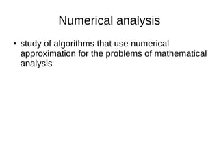 Numerical analysis
● study of algorithms that use numerical
approximation for the problems of mathematical
analysis
 