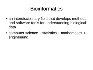 Bioinformatics
● an interdisciplinary field that develops methods
and software tools for understanding biological
data
● computer science + statistics + mathematics +
engineering
 