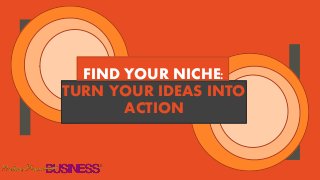 FIND YOUR NICHE:
TURN YOUR IDEAS INTO
ACTION
 