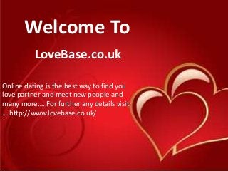 Welcome To
LoveBase.co.uk
Online dating is the best way to find you
love partner and meet new people and
many more…..For further any details visit
….http://www.lovebase.co.uk/
 