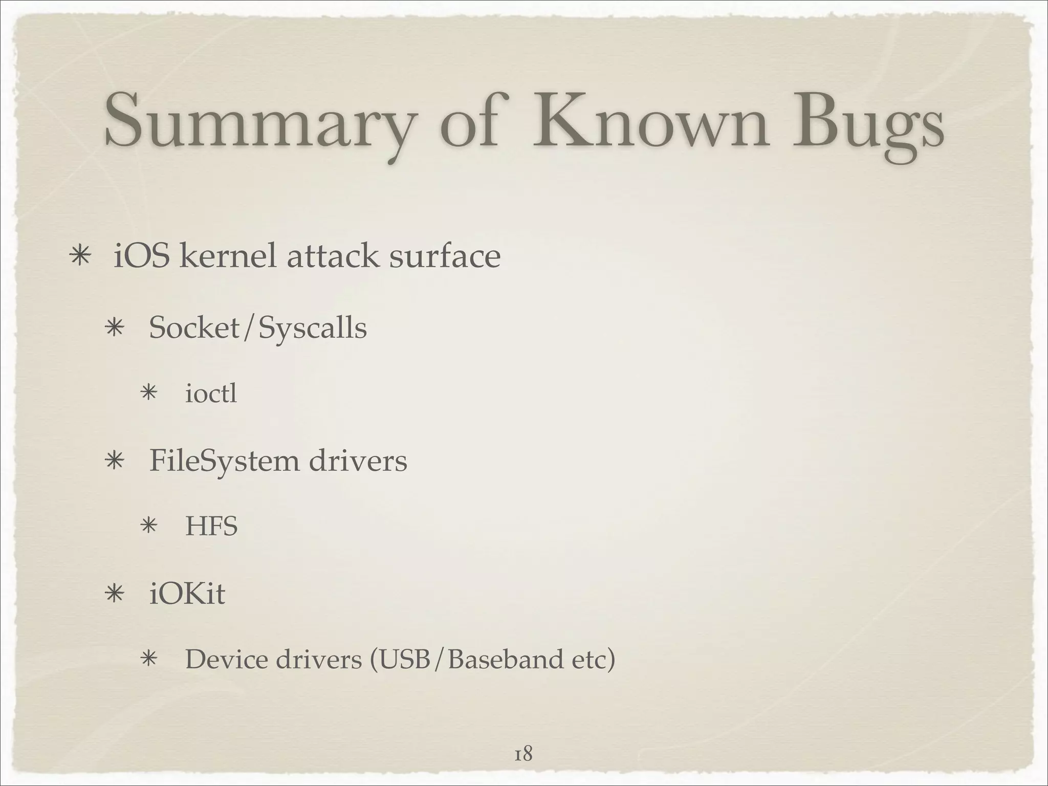 Summary of Known Bugs
iOS kernel attack surface
  Socket/Syscalls

    ioctl

  FileSystem drivers

    HFS

  iOKit

    Device drivers (USB/Baseband etc)


                             18
 