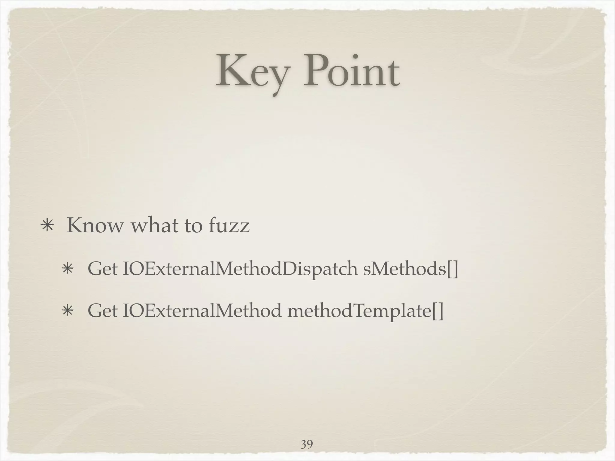 Key Point


Know what to fuzz
 Get IOExternalMethodDispatch sMethods[]

 Get IOExternalMethod methodTemplate[]




                       39
 