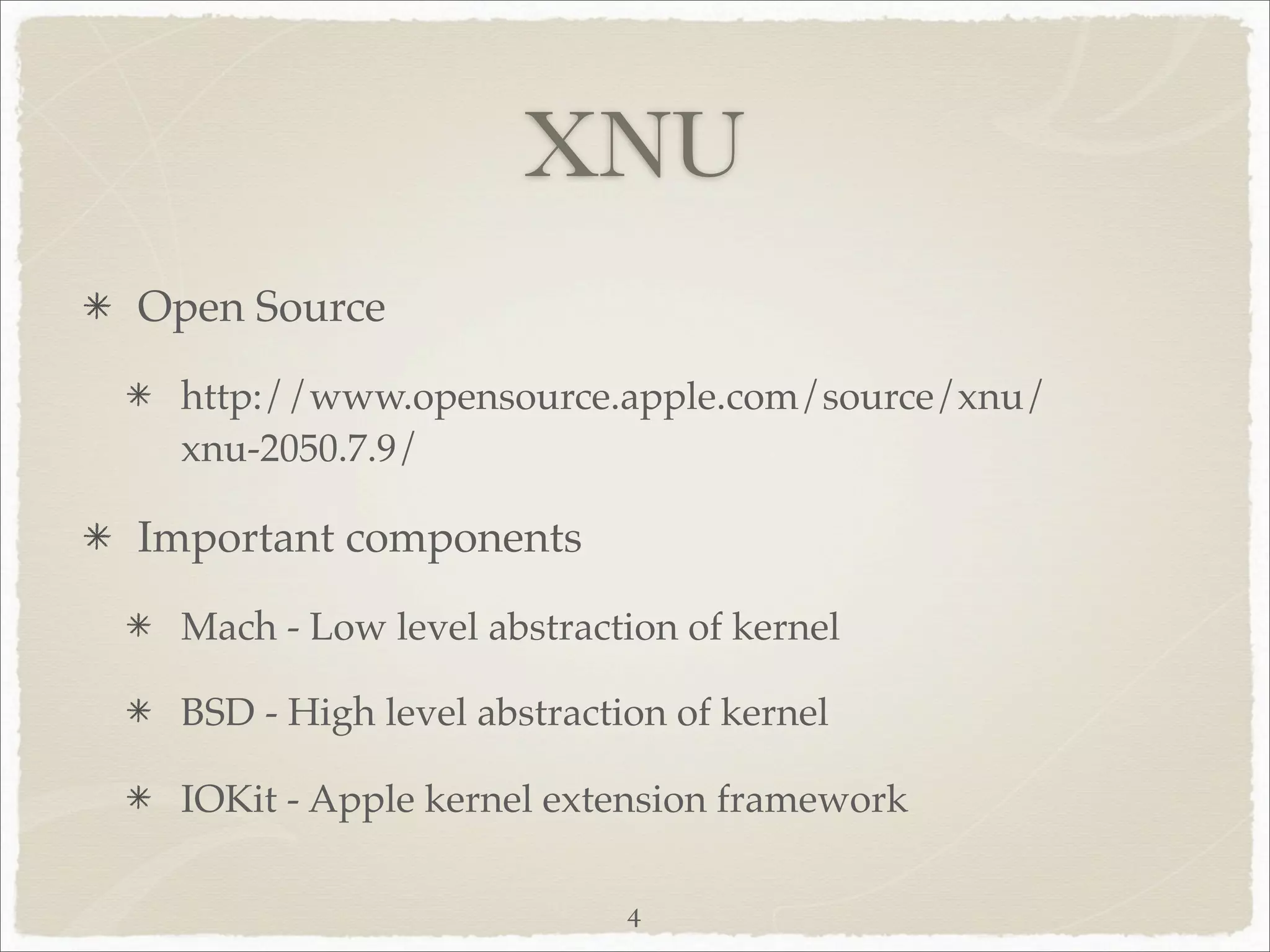 XNU
Open Source

 http://www.opensource.apple.com/source/xnu/
 xnu-2050.7.9/

Important components

 Mach - Low level abstraction of kernel

 BSD - High level abstraction of kernel

 IOKit - Apple kernel extension framework

                           4
 