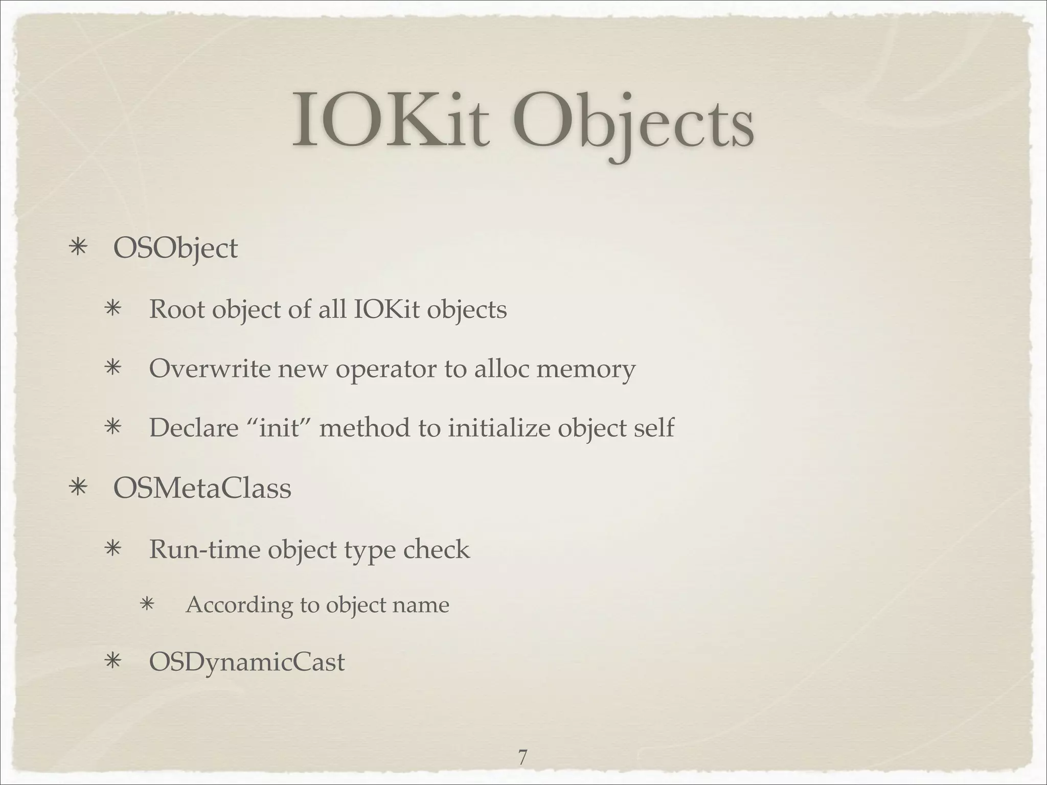 IOKit Objects
OSObject
  Root object of all IOKit objects

  Overwrite new operator to alloc memory

  Declare “init” method to initialize object self

OSMetaClass
  Run-time object type check

     According to object name

  OSDynamicCast


                                     7
 