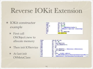 Reverse IOKit Extension
IOKit constructor
example
  First call
  OSObject::new to
  allocate memory

  Then init IOService

  At last init
  OSMetaClass

                        14
 