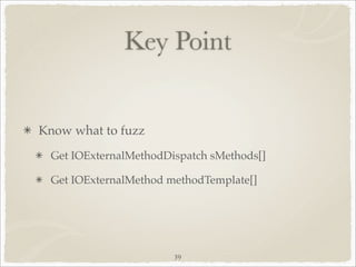 Key Point


Know what to fuzz
 Get IOExternalMethodDispatch sMethods[]

 Get IOExternalMethod methodTemplate[]




                       39
 