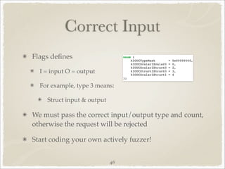 Correct Input
Flags deﬁnes

  I = input O = output

  For example, type 3 means:

    Struct input & output

We must pass the correct input/output type and count,
otherwise the request will be rejected

Start coding your own actively fuzzer!


                            46
 