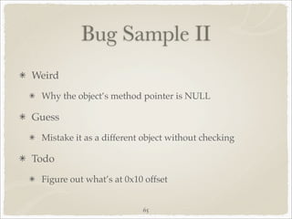 Bug Sample II
Weird
 Why the object’s method pointer is NULL

Guess
 Mistake it as a different object without checking

Todo
 Figure out what’s at 0x10 offset


                          65
 