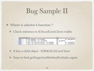 Bug Sample II
Where is selector 6 function ?
  Check reference to IOAccelUserClient::vtable




  It has a child object - IOIMGSGXUserClient

  Easy to ﬁnd getTargetAndMethodForIndex again


                          68
 