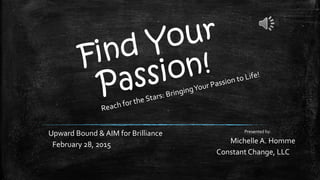 Upward Bound & AIM for Brilliance
February 28, 2015
Presented by:
Michelle A. Homme
Constant Change, LLC
 