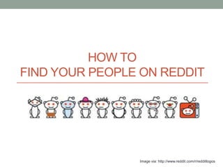 HOW TO
FIND YOUR PEOPLE ON REDDIT




                Image via: http://www.reddit.com/r/redditlogos
 