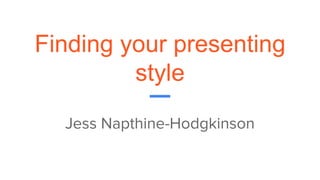 Finding your presenting
style
Jess Napthine-Hodgkinson
 