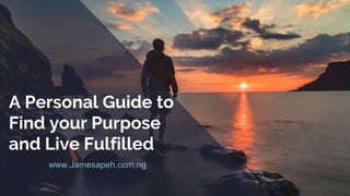 A Personal Guide to
Find your Purpose
and Live Fulfilled
www.Jamesapeh.com.ng
 