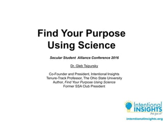 Find Your Purpose
Using Science
Secular Student Alliance Conference 2016
Dr. Gleb Tsipursky
Co-Founder and President, Intentional Insights
Tenure-Track Professor, The Ohio State University
Author, Find Your Purpose Using Science
Former SSA Club President
 