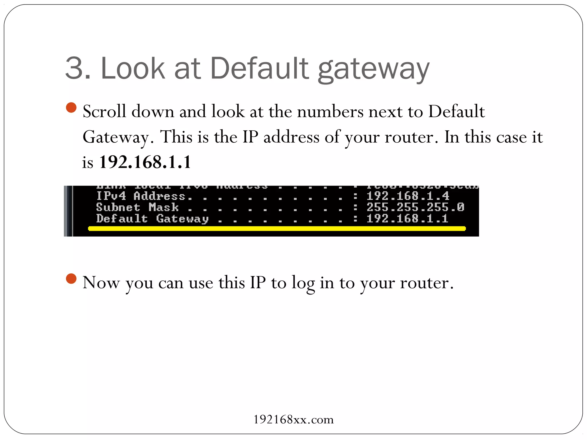 3. Look at Default gateway
Scroll down and look at the numbers next to Default
Gateway. This is the IP address of your router. In this case it
is 192.168.1.1
Now you can use this IP to log in to your router.
192168xx.com