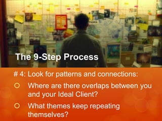 The 9-Step Process
# 4: Look for patterns and connections:



Where are there overlaps between you
and your Ideal Client?



What themes keep repeating
themselves?

 