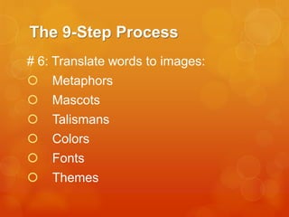The 9-Step Process
# 6: Translate words to images:


Metaphors



Mascots



Talismans



Colors



Fonts



Themes

 
