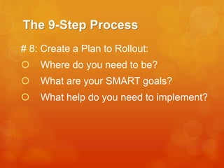 The 9-Step Process
# 8: Create a Plan to Rollout:


Where do you need to be?



What are your SMART goals?



What help do you need to implement?

 