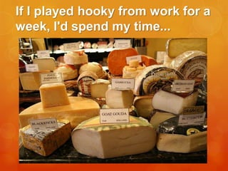 If I played hooky from work for a
week, I'd spend my time...

 
