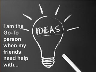 I am the
Go-To
person
when my
friends
need help
with...

 