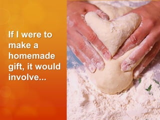 If I were to
make a
homemade
gift, it would
involve...

 