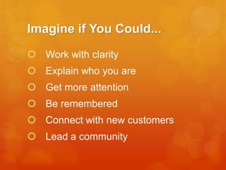 Imagine if You Could...
 Work with clarity
 Explain who you are

 Get more attention
 Be remembered
 Connect with new customers
 Lead a community

 