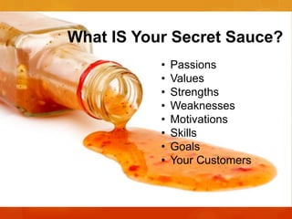 What IS Your Secret Sauce?
•
•
•
•
•
•
•
•

Passions
Values
Strengths
Weaknesses
Motivations
Skills
Goals
Your Customers

 