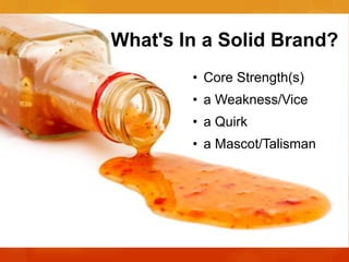What's In a Solid Brand?
• Core Strength(s)
• a Weakness/Vice

• a Quirk
• a Mascot/Talisman

 