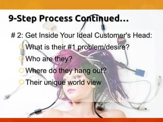 9-Step Process Continued…
# 2: Get Inside Your Ideal Customer's Head:
What is their #1 problem/desire?

Who are they?
Where do they hang out?
Their unique world view

 