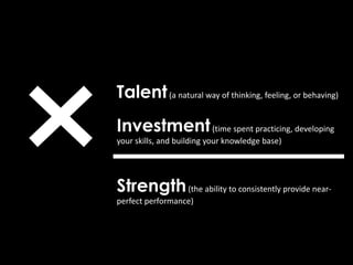 Talent(a natural way of thinking, feeling, or behaving)
Investment(time spent practicing, developing
your skills, and building your knowledge base)
Strength(the ability to consistently provide near-
perfect performance)
 