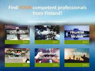 Engineering Finance
Cleantech Engineering Financial
Services
Food
Technology
Information
Technology
LifeSciences
Find YOUR competent professionals
from Finland!
(Click to navigate this presentation)
 