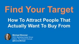 Find Your Target
How To Attract People That
Actually Want To Buy From
Michael Brenner
CEO, Marketing Insider Group
Author, The Content Formula
@BrennerMichael
 
