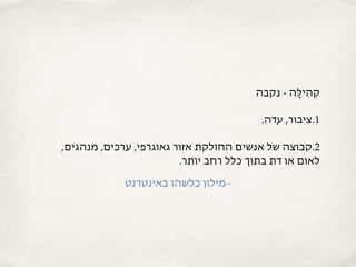 ‫נקבה‬ - ‫ָה‬‫ּל‬‫ִי‬‫ה‬‫ְק‬
.‫עדה‬ ,‫1.ציבור‬
,‫מנהגים‬ ,‫ערכים‬ ,‫גאוגרפי‬ ‫אזור‬ ‫החולקת‬ ‫אנשים‬ ‫של‬ ‫2.קבוצה‬
.‫יותר‬ ‫רחב‬ ‫כלל‬ ‫בתוך‬ ‫דת‬ ‫או‬ ‫לאום‬
‫באינטרנט‬ ‫כלשהו‬ ‫–מילון‬
 