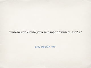 ‫שליחות.״‬ ‫ממש‬ ‫זו‬ ‫והיום‬ ,‫אנוכי‬ ‫מאוד‬ ‫ממקום‬ ‫התחיל‬ ‫זה‬ .‫״שליחות‬
‫ברנע‬ ‫אלתרמן‬ ‫–אור‬
 
