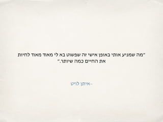 ‫לחיות‬ ‫מאוד‬ ‫מאוד‬ ‫לי‬ ‫בא‬ ‫שפשוט‬ ‫זה‬ ‫אישי‬ ‫באופן‬ ‫אותי‬ ‫שמניע‬ ‫״מה‬
‫שיותר.״‬ ‫כמה‬ ‫החיים‬ ‫את‬
‫לויט‬ ‫–איתן‬
 