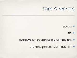 ?‫מזה‬ ‫לי‬ ‫יוצא‬ ‫מה‬
✤‫תמיכה‬
✤‫כח‬
✤(!‫משפחה‬ ,‫קשרים‬ ,‫)חברויות‬ ‫יחסים‬ ‫מערכות‬
✤‫למציאות‬ passion‫ה‬ ‫את‬ ‫להפוך‬ ‫דרך‬
 