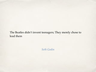 The Beatles didn’t invent teenagers; They merely chose to
lead them
Seth Godin
 