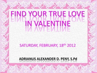 FIND YOUR TRUE LOVE
IN VALENTINE
SATURDAY, FEBRUARY, 18th 2012
ADRIANUS ALEXANDER D. PENY, S.Pd

 