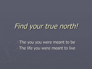 Find your true north! ,[object Object],[object Object]