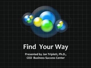Find  Your Way Presented by Jan Triplett, Ph.D., CEO  Business Success Center 