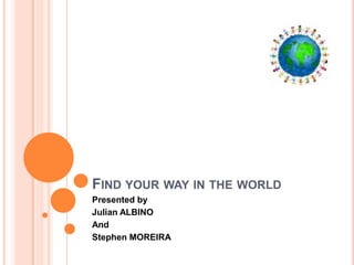 FIND YOUR WAY IN THE WORLD
Presented by
Julian ALBINO
And
Stephen MOREIRA
 