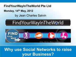Why use Social Networks to raise
your Business?
FindYourWayInTheWorld Pte Ltd
Monday, 14th May, 2012
by Jean Charles Salvin
 