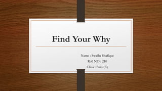 Find Your Why
Name : Swaiba Shafique
Roll NO : 210
Class : Bscs (E)
 