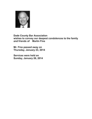  
	
  
	
  

	
  

Dade County Bar Association
wishes to convey our deepest condolences to the family
and friends of Martin Fine
Mr. Fine passed away on
Thursday, January 23, 2014
Services were held on
Sunday, January 26, 2014	
  

 
