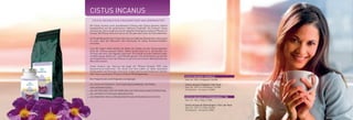 CISTUS INCANUS
SIE SEIEN ANTIOXIDATIV, ENTZÜNDUNGSHEMMEND, ANTIVIRAL
UND ANTIBAKTERIELL
SIE HÄTTEN EINE POSITIVE WIRKUNG AUF DEN KNOCHENSTOFFWECHSEL
SIE UNTERSTÜTZTEN DAS IMMUNSYSTEM
SIE KÖNNTEN VOR ALTERSBEDINGTEN SEHSTÖRUNGEN SCHÜTZEN
CISTUS INCANUS EIN EINZIGARTIGER NATURWIRKSTOFF
Die Cistus Incanus, auch graubehaarte Zistrose oder Cystus genannt, wächst
hauptsächlich auf der griechischen Halbinsel Chalkidiki. Die Unterart Cistus
Incanus ssp. Tauricus gilt als eine der polyphenolhaltigsten essbaren Pflanzen in
Europa. Die Pflanze wird auch gerne als Tee getrunken oder als Sud aufbereitet.
AufChalkidikigehörtdasTrinkendesTeeszurtäglichenGewohnheit.Interessant
ist auch, dass die Menschen dort durchweg ein hohes Durchschnittsalter
erreichen.
Laut den Sagen sollen bereits die Götter der Antike von der herausragenden
Kraft der Zistrose gewusst haben. Daher wurde schon im 4. Jahrhundert vor
Christus das Harz nach Ägypten exportiert. Dort wurde es unter anderem sogar
als Mittel gegen Bakterien- und Pilzbefall genutzt. Die Kombination aus Harzen
und Polyphenolen macht die Pflanze so wertvoll und soll dem Wohlbefinden des
Menschen dienen.
Cistus Incanus ssp. Tauricus hat sogar als “Pflanze Europas 1999“ eine
Auszeichnung bekommen. Sie wurde und wird zudem an vielen deutschen
Universitäten und Instituten untersucht. Zudem gibt es eine Vielzahl an Literatur
über diese wunderbare Pflanze und deren Wirkungsweisen.
Den Polyphenolen wird Folgendes nachgesagt:
CISTUS INCANUS & ZITRONENGRAS | TEE
CISTUS INCANUS | KAPSELN
Best.-Nr.: 5016 | 250g | 17,90E
Cistus Incanus & Zitronengras | Tee | 3er Pack
Best.-Nr.: 5017 | 3 x 250g | 48,90E
(Sonderpreis – Sie sparen 4,80E)
Best.-Nr.: 5014 | 60 Kapseln | 34,90E
Cistus Incanus | Kapseln | 3er Pack
Best.-Nr.: 5015 | 3 x 60 Kapseln | 93,90E
(Sonderpreis – Sie sparen 10,80E)
 