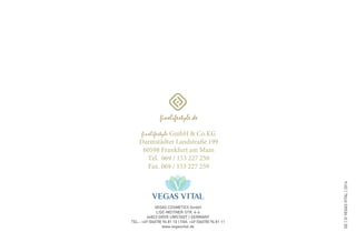 VEGAS COSMETICS GmbH
LISE-MEITNER-STR. 4-6
64823 GROß-UMSTADT | GERMANY
TEL.: +49 (06078) 96 81 10 | FAX: +49 (06078) 96 81 11
www.vegasvital.de
DE
|
©
VEGAS
VITAL
|
2014
finelifestyle GmbH & Co.KG
Darmstädter Landstraße 199
60598 Frankfurt am Main
Tel. 069 / 153 227 250
Fax. 069 / 153 227 259
 